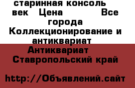 старинная консоль 19 век › Цена ­ 7 500 - Все города Коллекционирование и антиквариат » Антиквариат   . Ставропольский край